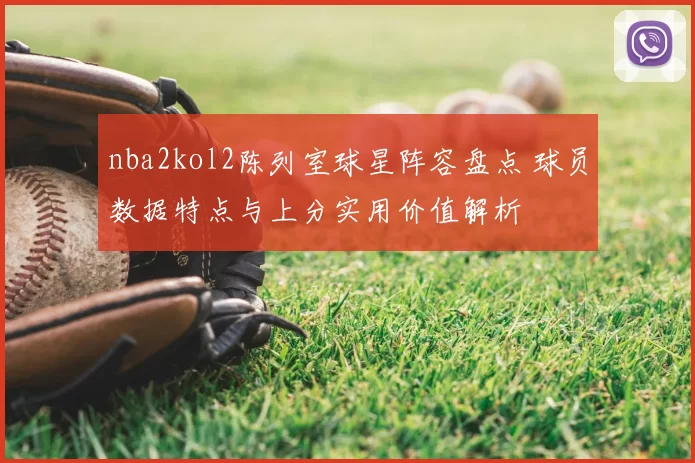 nba2kol2陈列室球星阵容盘点 球员数据特点与上分实用价值解析