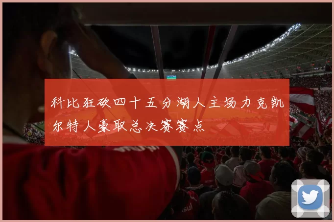 科比狂砍四十五分湖人主场力克凯尔特人豪取总决赛赛点