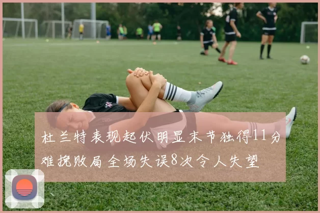 杜兰特表现起伏明显末节独得11分难挽败局全场失误8次令人失望