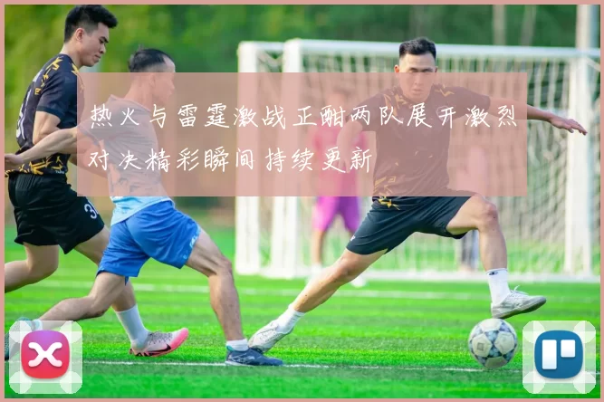热火与雷霆激战正酣两队展开激烈对决精彩瞬间持续更新