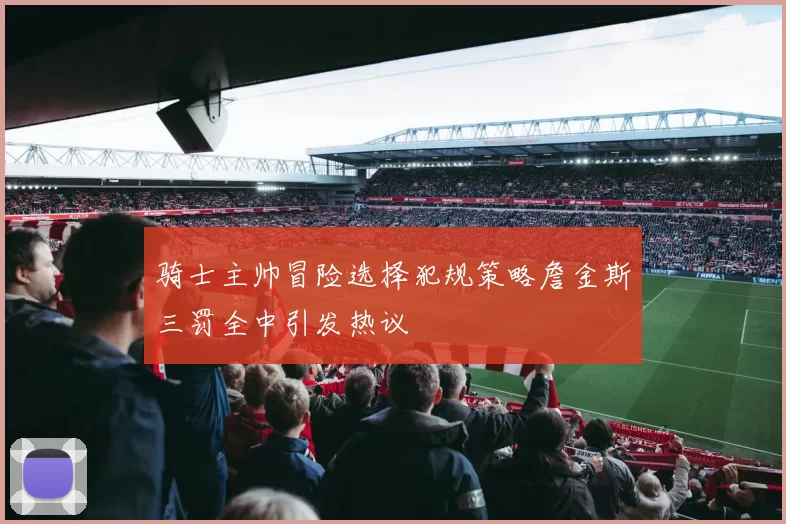 骑士主帅冒险选择犯规策略詹金斯三罚全中引发热议