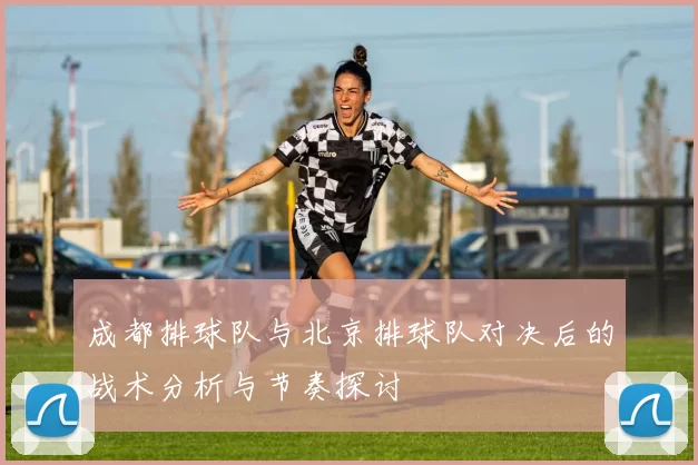 成都排球队与北京排球队对决后的战术分析与节奏探讨