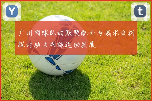 广州网球队的默契配合与战术分析探讨助力网球运动发展