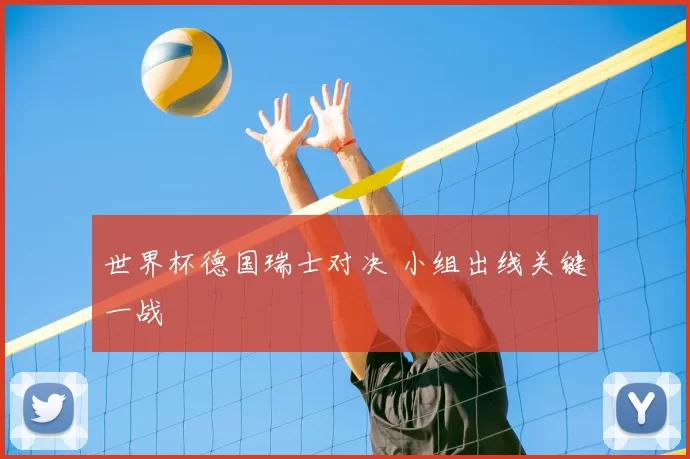 世界杯德国瑞士对决 小组出线关键一战