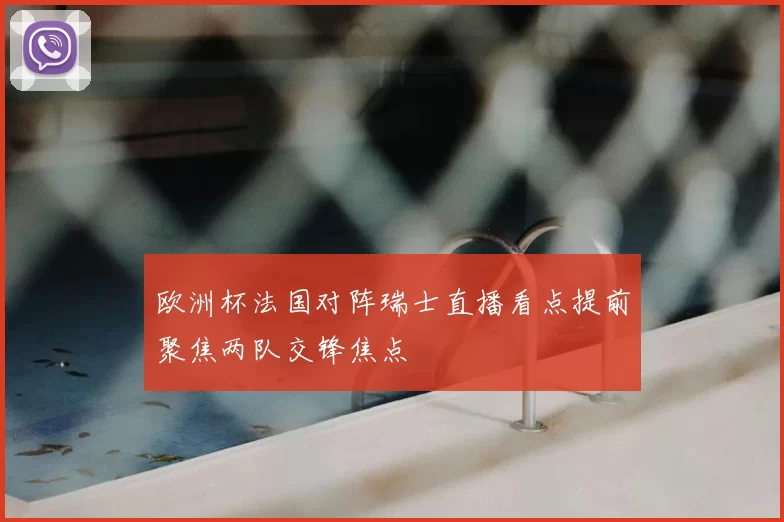 欧洲杯法国对阵瑞士直播看点提前聚焦两队交锋焦点