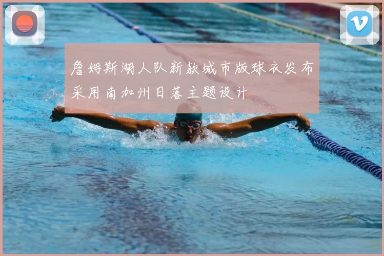 詹姆斯湖人队新款城市版球衣发布采用南加州日落主题设计