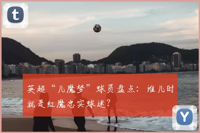 英超“儿魔梦”球员盘点：谁儿时就是红魔忠实球迷？