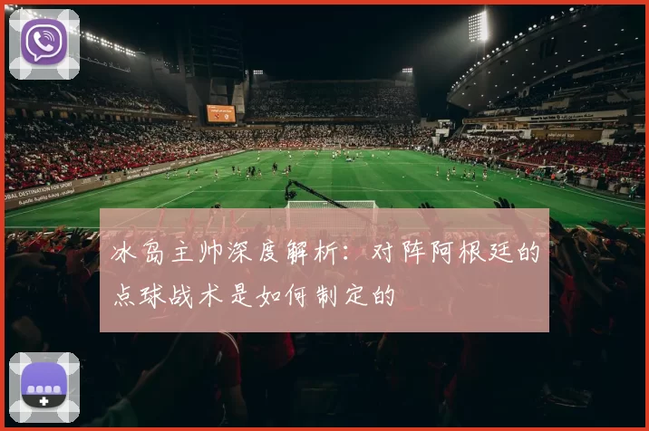 冰岛主帅深度解析:对阵阿根廷的点球战术是如何制定的