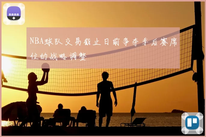 NBA球队交易截止日前争夺季后赛席位的战略调整