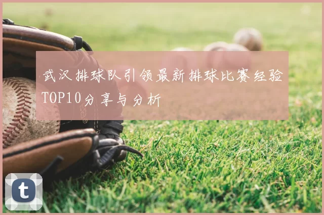 武汉排球队引领最新排球比赛经验TOP10分享与分析