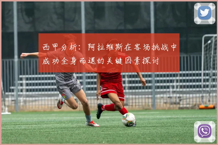 西甲分析：阿拉维斯在客场挑战中成功全身而退的关键因素探讨