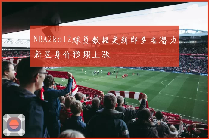 NBA2kol2球员数据更新即多名潜力新星身价预期上涨