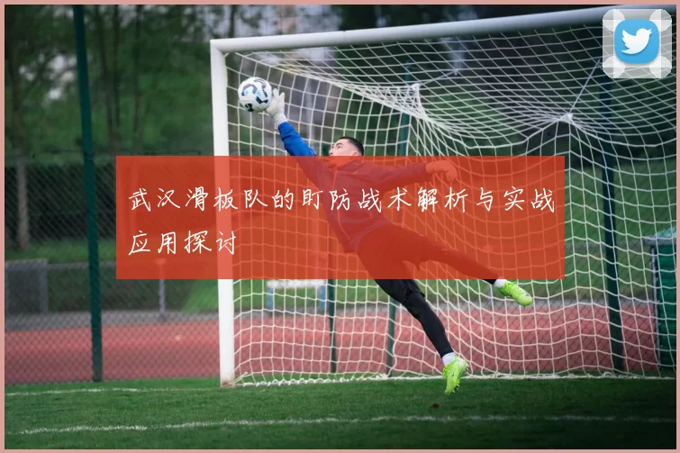 武汉滑板队的盯防战术解析与实战应用探讨