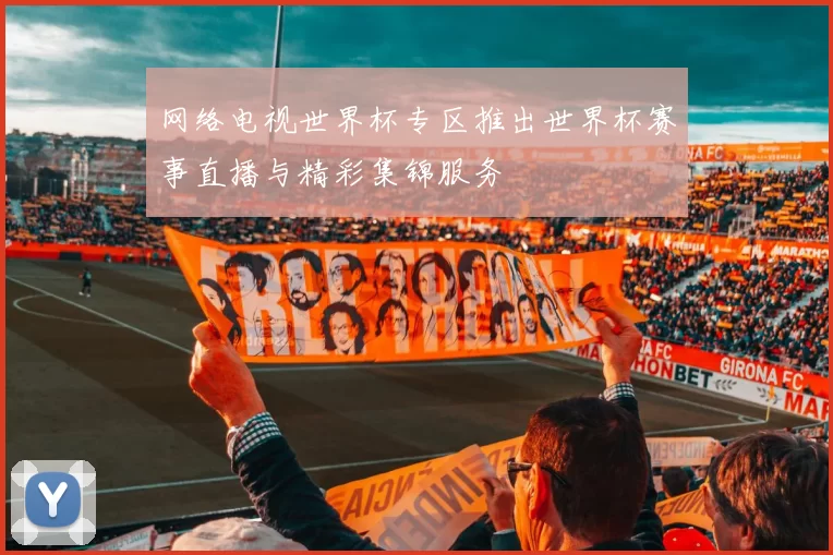 网络电视世界杯专区推出世界杯赛事直播与精彩集锦服务