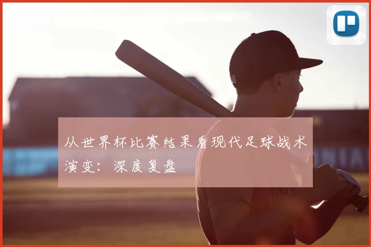 从世界杯比赛结果看现代足球战术演变：深度复盘