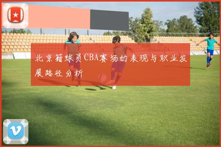 北京籍球员CBA赛场的表现与职业发展路径分析