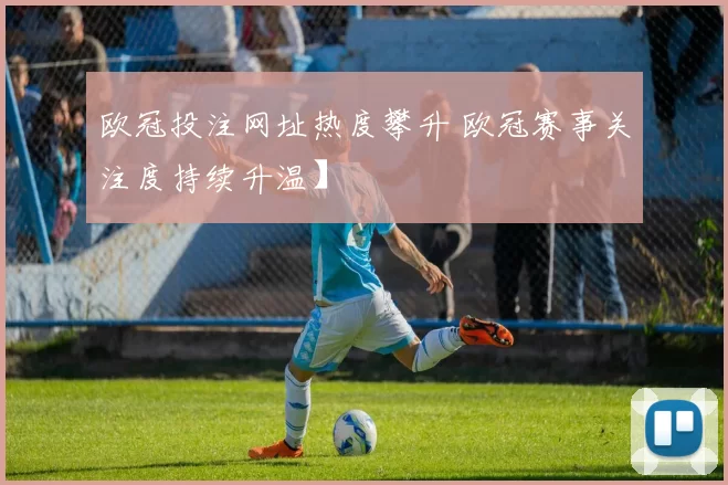 欧冠投注网址热度攀升 欧冠赛事关注度持续升温】