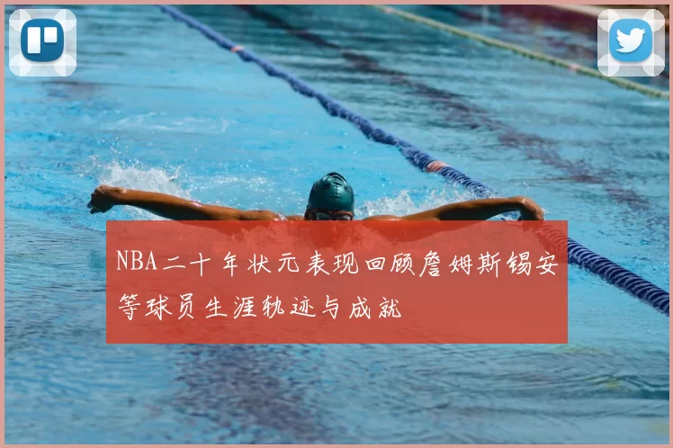 NBA二十年状元表现回顾詹姆斯锡安等球员生涯轨迹与成就