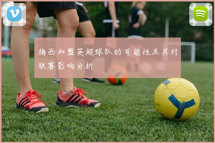 梅西加盟英超球队的可能性及其对联赛影响分析