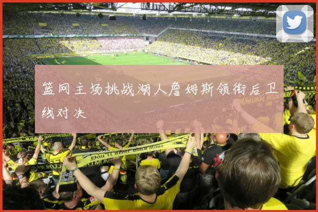 篮网主场挑战湖人詹姆斯领衔后卫线对决