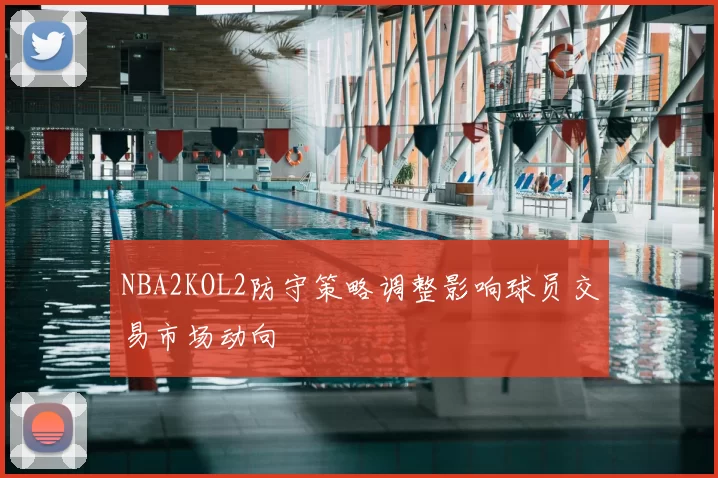 NBA2KOL2防守策略调整影响球员交易市场动向