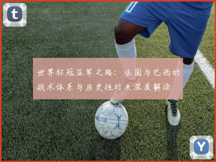 世界杯冠亚军之路：法国与巴西的战术体系与历史性对决深度解读